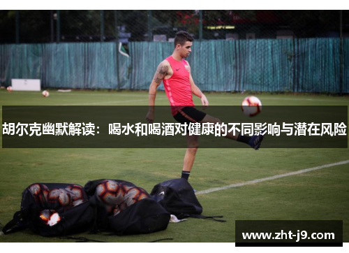 胡尔克幽默解读：喝水和喝酒对健康的不同影响与潜在风险