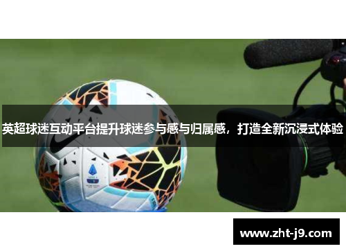 英超球迷互动平台提升球迷参与感与归属感，打造全新沉浸式体验