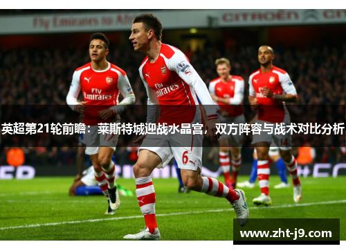 英超第21轮前瞻：莱斯特城迎战水晶宫，双方阵容与战术对比分析