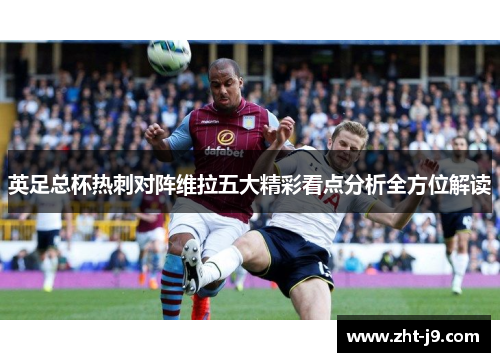 英足总杯热刺对阵维拉五大精彩看点分析全方位解读 英足总杯热刺对阵维拉五大精彩看点分析全方位解读