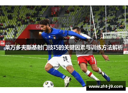 莱万多夫斯基射门技巧的关键因素与训练方法解析 莱万多夫斯基射门技巧的关键因素与训练方法解析