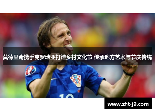 莫德里奇携手克罗地亚打造乡村文化节 传承地方艺术与节庆传统