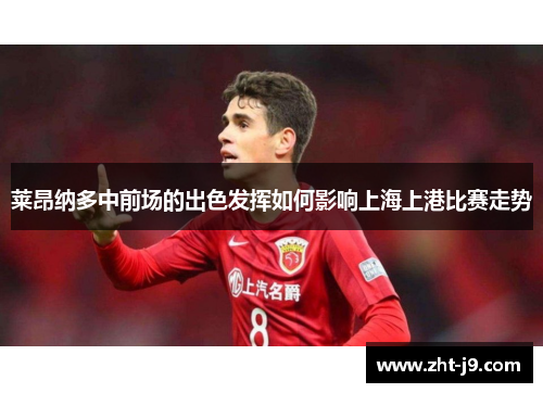 莱昂纳多中前场的出色发挥如何影响上海上港比赛走势 莱昂纳多中前场的出色发挥如何影响上海上港比赛走势