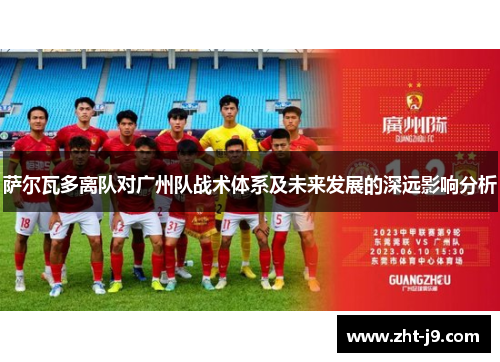 萨尔瓦多离队对广州队战术体系及未来发展的深远影响分析