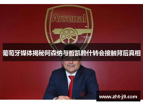 葡萄牙媒体揭秘阿森纳与哲凯赖什转会接触背后真相