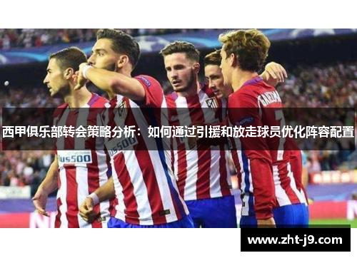 西甲俱乐部转会策略分析：如何通过引援和放走球员优化阵容配置