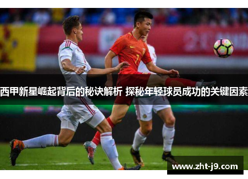 西甲新星崛起背后的秘诀解析 探秘年轻球员成功的关键因素 西甲新星崛起背后的秘诀解析 探秘年轻球员成功的关键因素