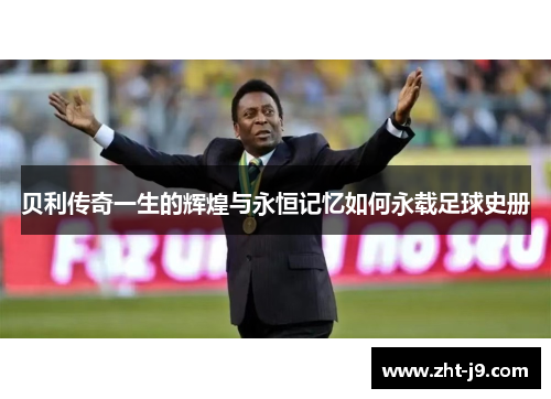 贝利传奇一生的辉煌与永恒记忆如何永载足球史册