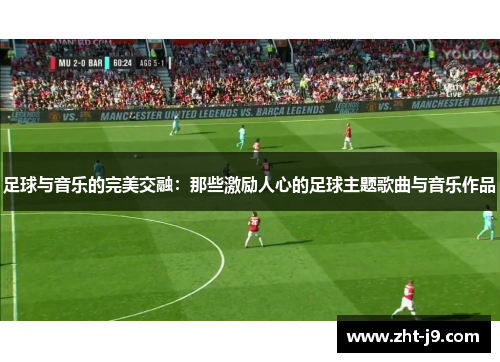 足球与音乐的完美交融：那些激励人心的足球主题歌曲与音乐作品