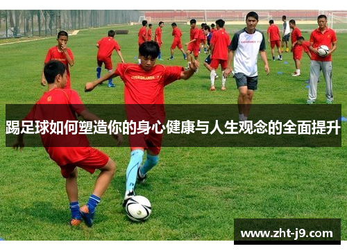 踢足球如何塑造你的身心健康与人生观念的全面提升 踢足球如何塑造你的身心健康与人生观念的全面提升