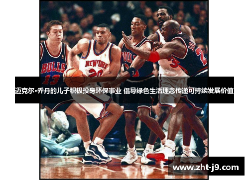 迈克尔·乔丹的儿子积极投身环保事业 倡导绿色生活理念传递可持续发展价值