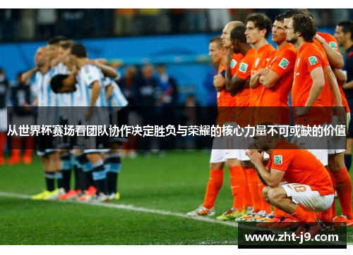 从世界杯赛场看团队协作决定胜负与荣耀的核心力量不可或缺的价值