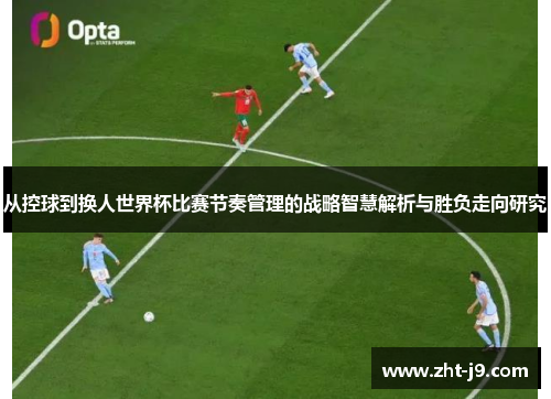 从控球到换人世界杯比赛节奏管理的战略智慧解析与胜负走向研究 从控球到换人世界杯比赛节奏管理的战略智慧解析与胜负走向研究