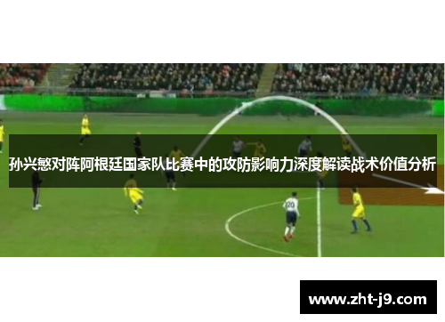 孙兴慜对阵阿根廷国家队比赛中的攻防影响力深度解读战术价值分析
