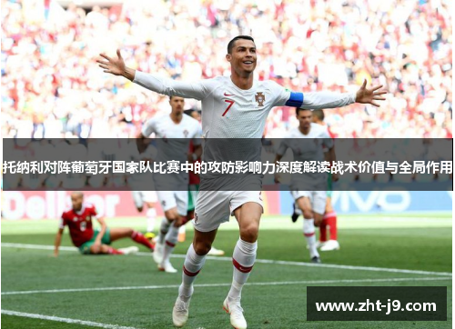 托纳利对阵葡萄牙国家队比赛中的攻防影响力深度解读战术价值与全局作用