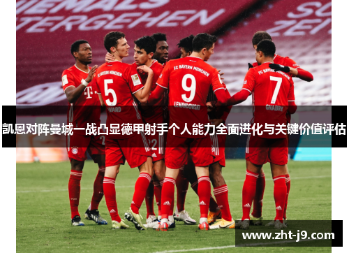 凯恩对阵曼城一战凸显德甲射手个人能力全面进化与关键价值评估 凯恩对阵曼城一战凸显德甲射手个人能力全面进化与关键价值评估