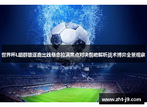 世界杯L组群雄逐鹿出线悬念拉满焦点对决前瞻解析战术博弈全景观察 世界杯L组群雄逐鹿出线悬念拉满焦点对决前瞻解析战术博弈全景观察
