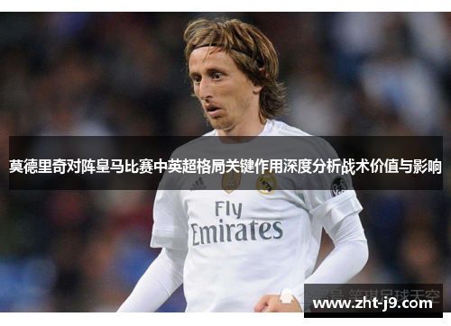 莫德里奇对阵皇马比赛中英超格局关键作用深度分析战术价值与影响