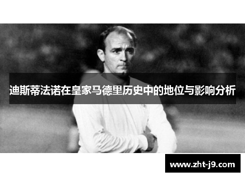 迪斯蒂法诺在皇家马德里历史中的地位与影响分析