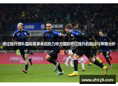 通过提升球队国际赛事表现助力地方国际地位提升的路径与策略分析 通过提升球队国际赛事表现助力地方国际地位提升的路径与策略分析