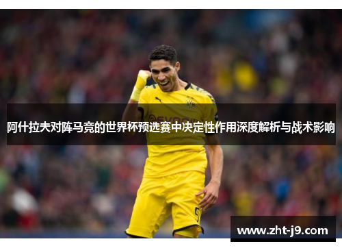 阿什拉夫对阵马竞的世界杯预选赛中决定性作用深度解析与战术影响