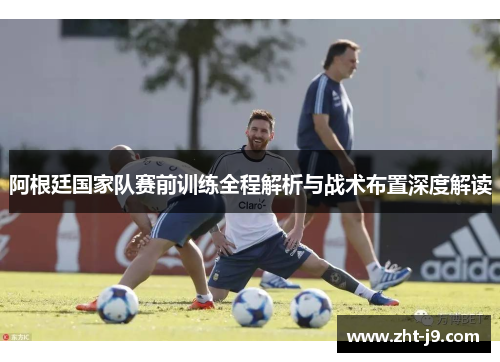 阿根廷国家队赛前训练全程解析与战术布置深度解读