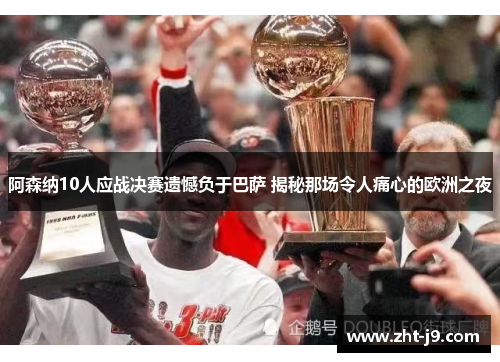 阿森纳10人应战决赛遗憾负于巴萨 揭秘那场令人痛心的欧洲之夜 阿森纳10人应战决赛遗憾负于巴萨 揭秘那场令人痛心的欧洲之夜