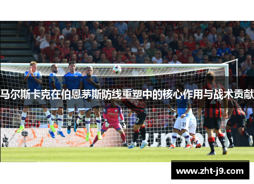 马尔斯卡克在伯恩茅斯防线重塑中的核心作用与战术贡献 马尔斯卡克在伯恩茅斯防线重塑中的核心作用与战术贡献