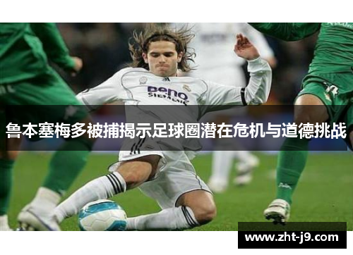 鲁本塞梅多被捕揭示足球圈潜在危机与道德挑战 鲁本塞梅多被捕揭示足球圈潜在危机与道德挑战
