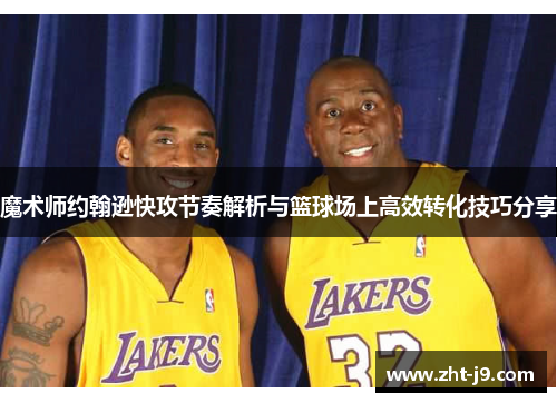 魔术师约翰逊快攻节奏解析与篮球场上高效转化技巧分享