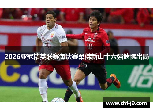 2026亚冠精英联赛淘汰赛柔佛新山十六强遗憾出局