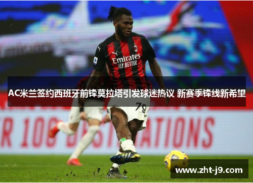 AC米兰签约西班牙前锋莫拉塔引发球迷热议 新赛季锋线新希望