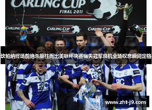 坎帕纳终场前绝杀擦柱而出美联杯决赛痛失冠军良机全场叹息瞬间定格 坎帕纳终场前绝杀擦柱而出美联杯决赛痛失冠军良机全场叹息瞬间定格