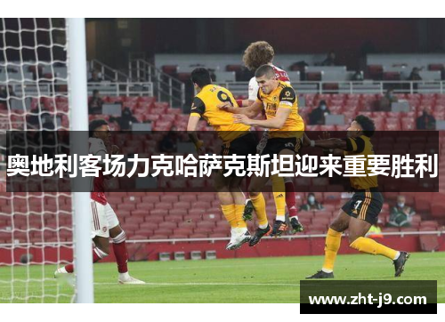 奥地利客场力克哈萨克斯坦迎来重要胜利