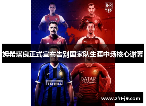 姆希塔良正式宣布告别国家队生涯中场核心谢幕 姆希塔良正式宣布告别国家队生涯中场核心谢幕