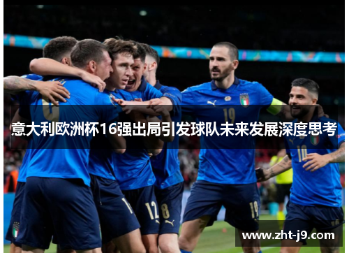 意大利欧洲杯16强出局引发球队未来发展深度思考 意大利欧洲杯16强出局引发球队未来发展深度思考