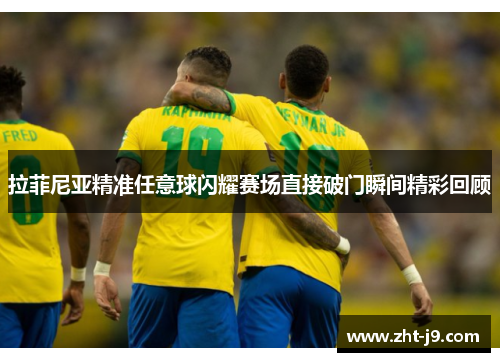 拉菲尼亚精准任意球闪耀赛场直接破门瞬间精彩回顾 拉菲尼亚精准任意球闪耀赛场直接破门瞬间精彩回顾