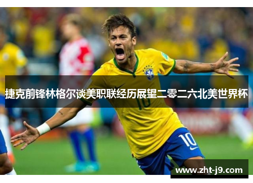 捷克前锋林格尔谈美职联经历展望二零二六北美世界杯 捷克前锋林格尔谈美职联经历展望二零二六北美世界杯