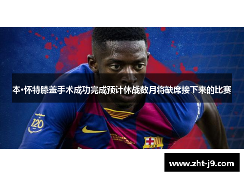 本·怀特膝盖手术成功完成预计休战数月将缺席接下来的比赛 本·怀特膝盖手术成功完成预计休战数月将缺席接下来的比赛