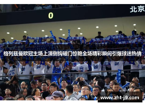 格列兹曼欧冠主场上演侧钩破门惊艳全场精彩瞬间引爆球迷热情