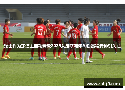 瑞士作为东道主自动晋级2025女足欧洲杯A组 赛程安排引关注