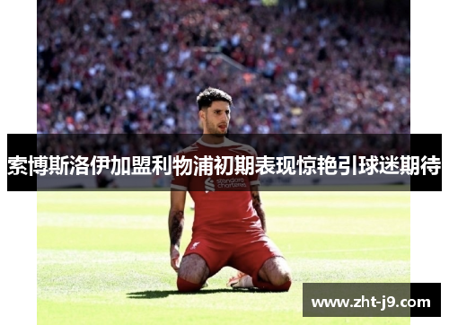 索博斯洛伊加盟利物浦初期表现惊艳引球迷期待
