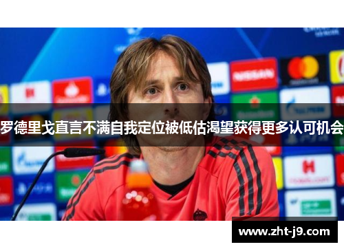 罗德里戈直言不满自我定位被低估渴望获得更多认可机会