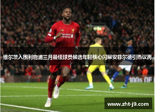 维尔茨入围利物浦三月最佳球员候选年轻核心闪耀安菲尔德引热议再 维尔茨入围利物浦三月最佳球员候选年轻核心闪耀安菲尔德引热议再