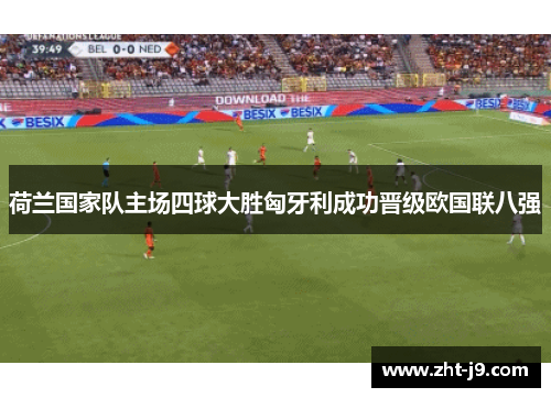 荷兰国家队主场四球大胜匈牙利成功晋级欧国联八强 荷兰国家队主场四球大胜匈牙利成功晋级欧国联八强