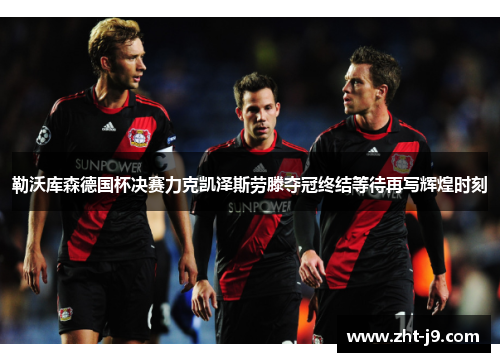 勒沃库森德国杯决赛力克凯泽斯劳滕夺冠终结等待再写辉煌时刻