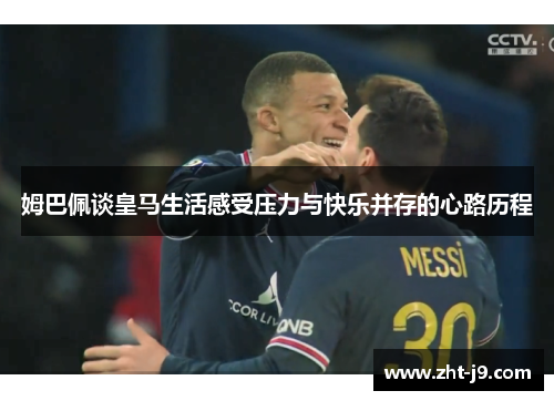 姆巴佩谈皇马生活感受压力与快乐并存的心路历程 姆巴佩谈皇马生活感受压力与快乐并存的心路历程