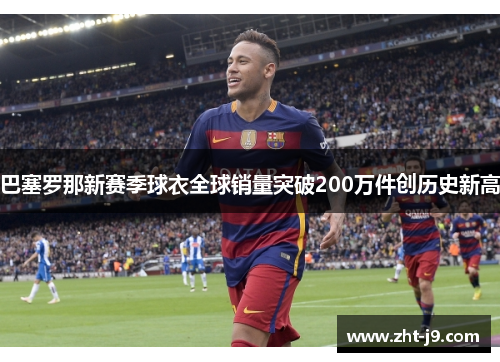 巴塞罗那新赛季球衣全球销量突破200万件创历史新高