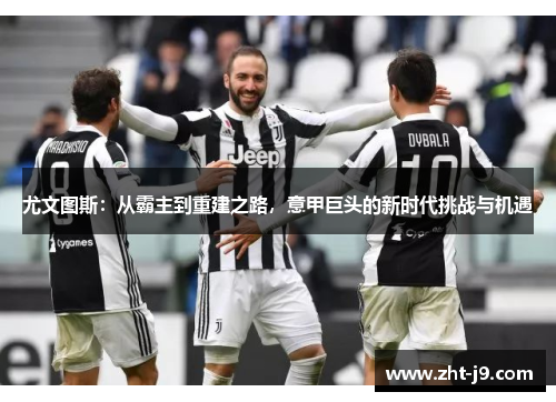尤文图斯：从霸主到重建之路，意甲巨头的新时代挑战与机遇