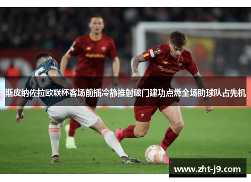 斯皮纳佐拉欧联杯客场前插冷静推射破门建功点燃全场助球队占先机